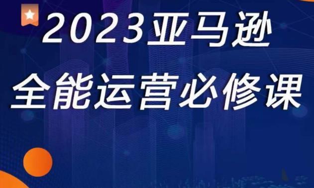 023亚马逊全能运营必修课，全面认识亚马逊平台+精品化选品+CPC广告的极致打法"