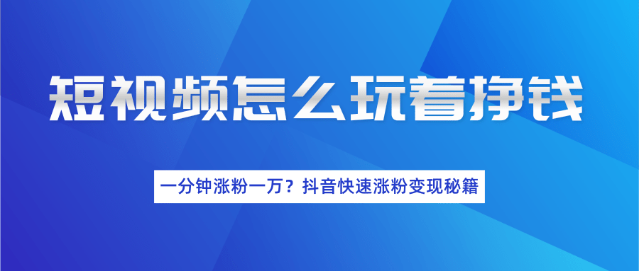 短视频怎么玩着挣钱？一分钟涨粉一万？抖音快速涨粉变现秘籍（完结）