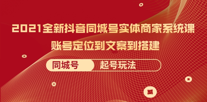 021全新抖音同城号实体商家系统课，账号定位到文案到搭建