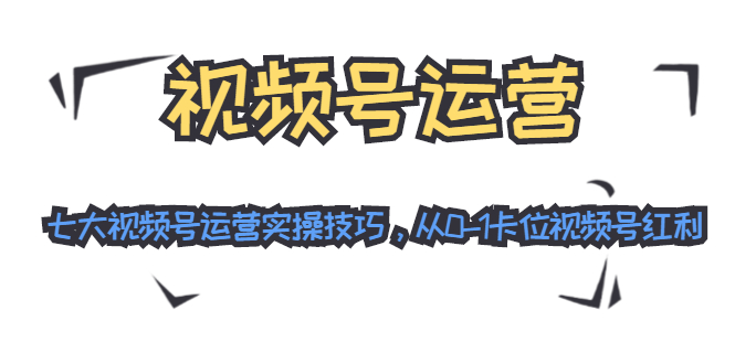 视频号运营：七大视频号运营实操技巧，从0-1卡位视频号红利