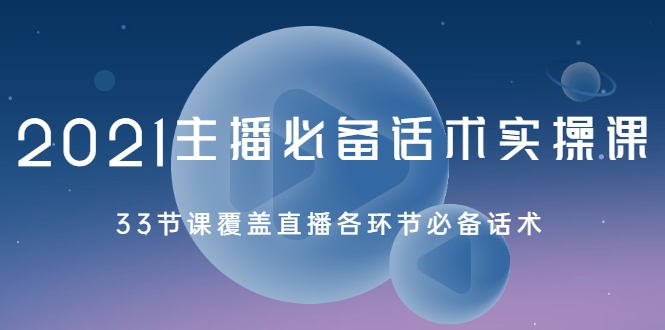 021主播必备话术实操课，33节课覆盖直播各环节必备话术"