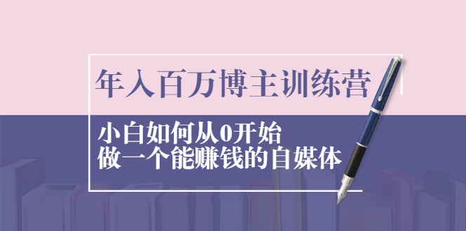 年入百万博主训练营：小白如何从0开始做一个能赚钱的自媒体