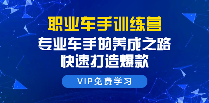 职业车手训练营：专业车手的养成之路，快速打造爆款（8节-无水印直播课）