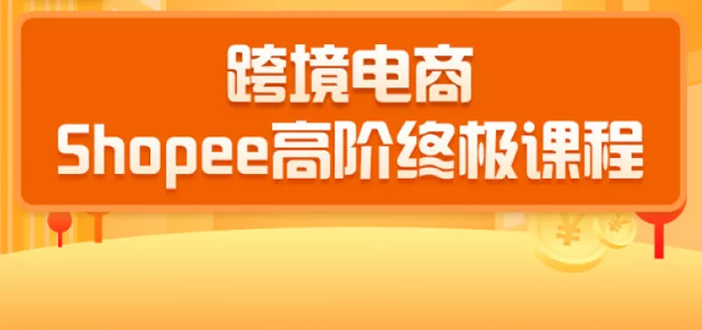 020跨境电商蓝海新机会-SHOPEE大卖特训营：高阶终极课程（16节课）"