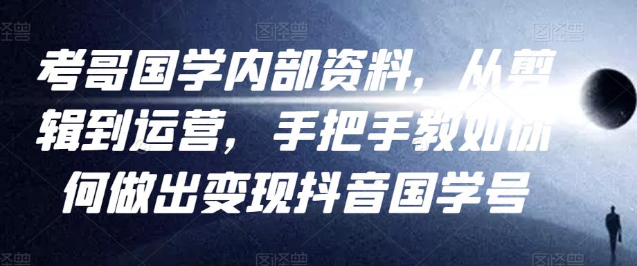 考哥国学内部资料，从剪辑到运营，手把手教如你‬何做出变现抖音‬国学号（教程+素材+模板）