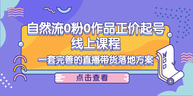 电商自然流0粉0作品正价起号线上课程：一套完善的直播带货落地方案