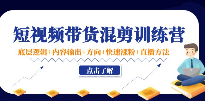 短视频带货混剪训练营：底层逻辑+内容输出+方向+快速涨粉+直播方法