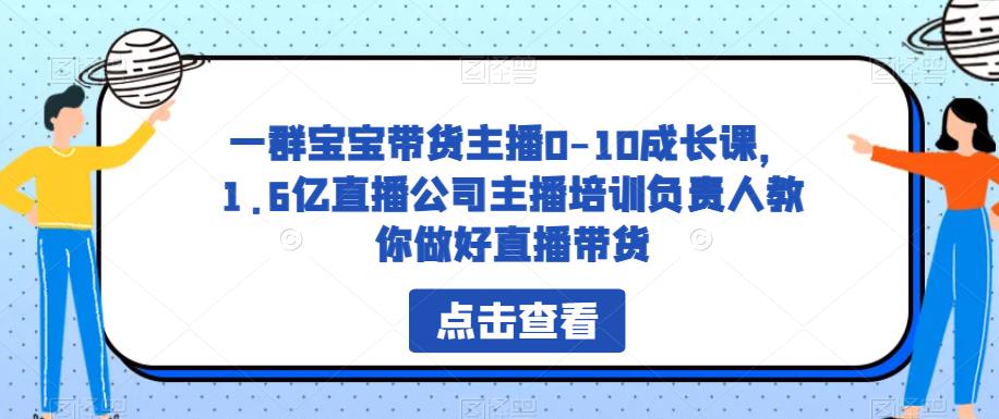 一群宝宝带货主播0-10成长课，1.6亿直播公司主播培训负责人教你做好直播带货