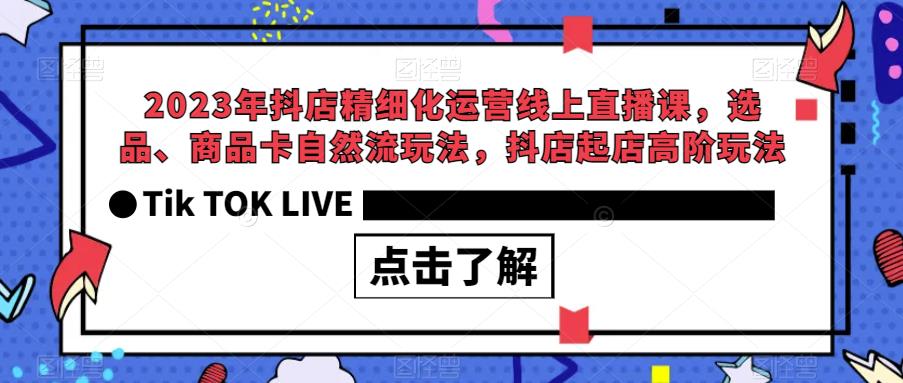 023年抖店精细化运营线上直播课，选品、商品卡自然流玩法，抖店起店高阶玩法"