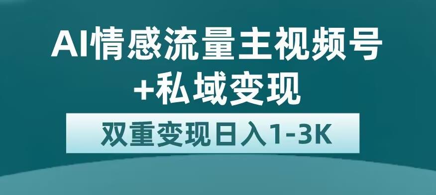 全新AI情感流量主视频号+私域变现，日入1-3K，平台巨大流量扶持【揭秘】