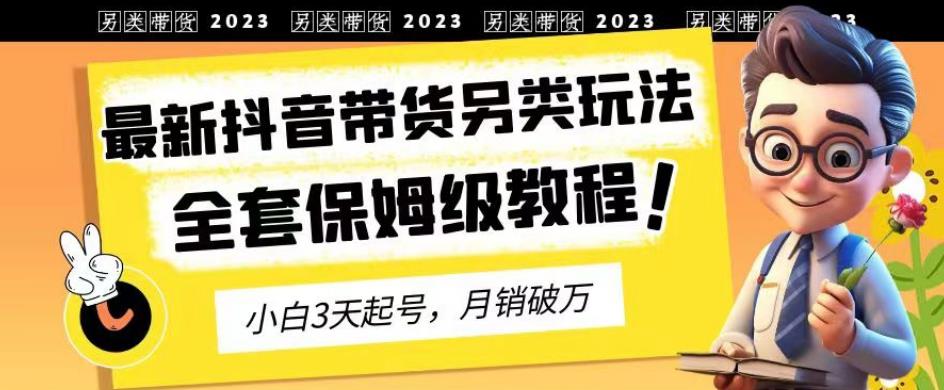 023年最新抖音带货另类玩法，3天起号，月销破万（保姆级教程）【揭秘】"