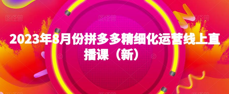 023年8月份拼多多精细化运营线上直播课（新）"