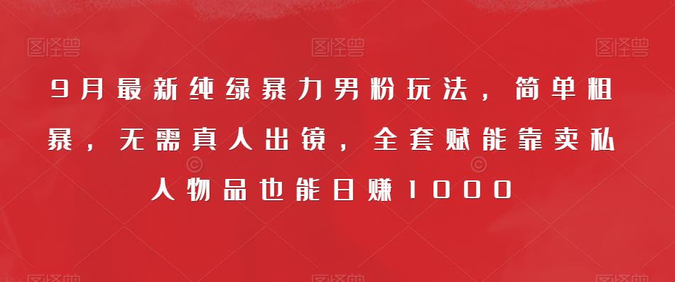 月最新纯绿暴力男粉玩法，简单粗暴，无需真人出镜，全套赋能靠卖私人物品也能日赚1000"