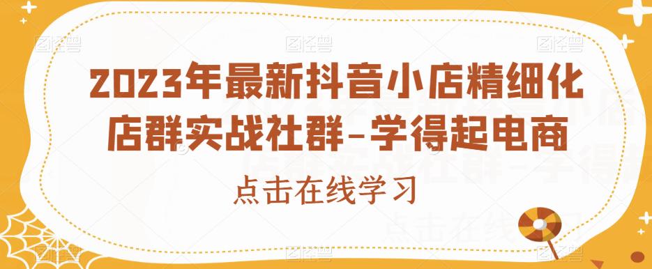 023年最新抖音小店精细化店群实战社群-学得起电商"