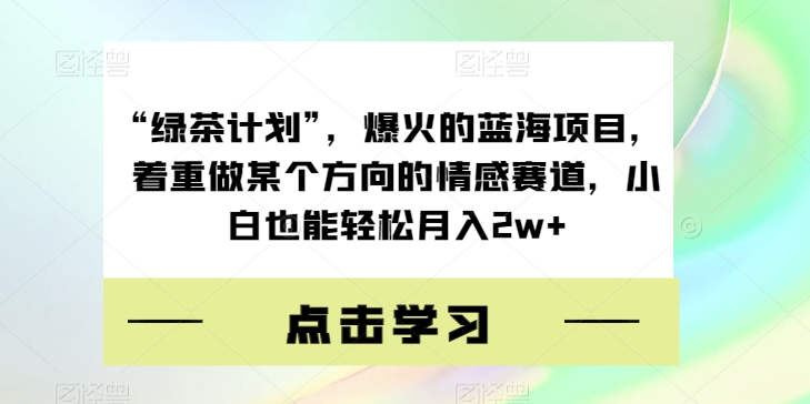 “绿茶计划”，爆火的蓝海项目，着重做某个方向的情感赛道，小白也能轻松月入2w+【揭秘】