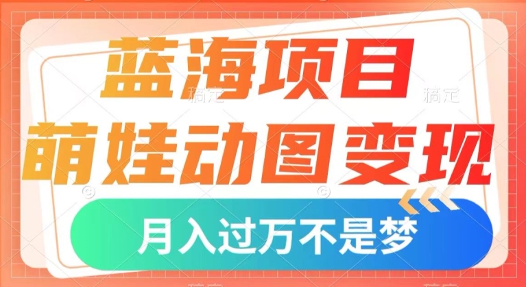 蓝海项目，萌娃动图变现，几分钟一个视频，小白也可直接入手，月入1w+【揭秘】