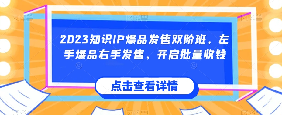 023知识IP爆品发售双阶班，左手爆品右手发售，开启批量收钱"