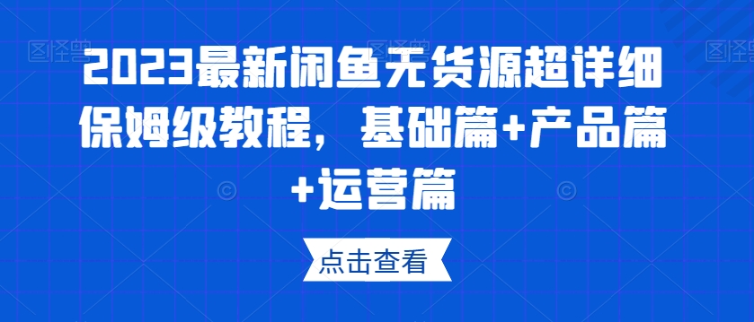 023最新闲鱼无货源超详细保姆级教程，基础篇+产品篇+运营篇"