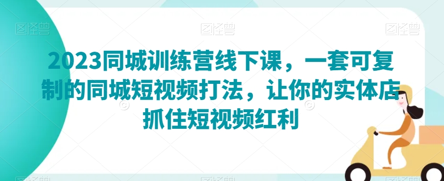 023同城训练营线下课，一套可复制的同城短视频打法，让你的实体店抓住短视频红利"