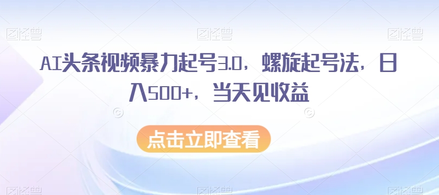 AI头条视频暴力起号3.0，螺旋起号法，日入500+，当天见收益【揭秘】