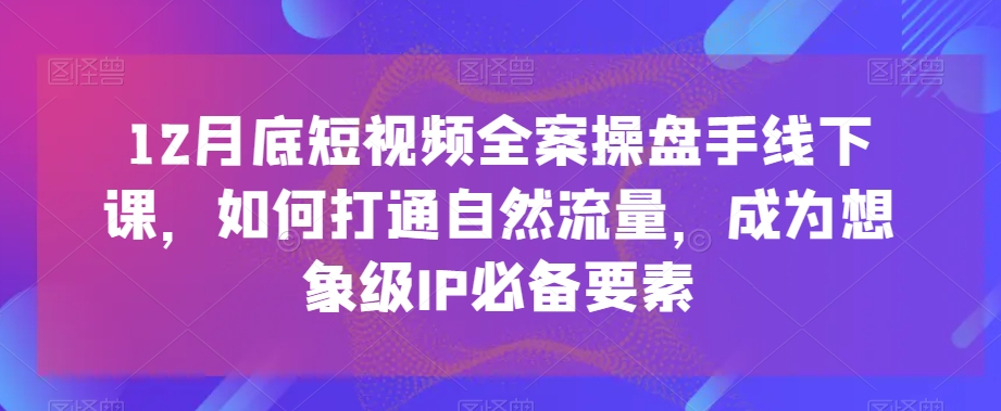 2月底短视频全案操盘手线下课，如何打通自然流量，成为想象级IP必备要素"