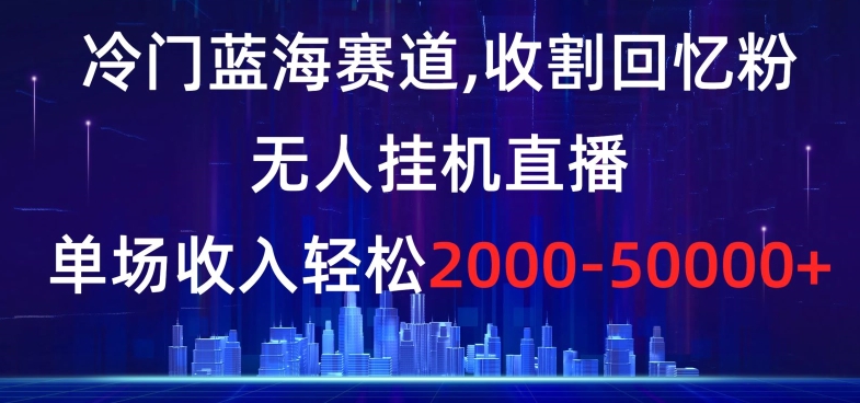 冷门蓝海赛道，收割回忆粉，无人挂机直播，单场收入轻松2000-5w+【揭秘】