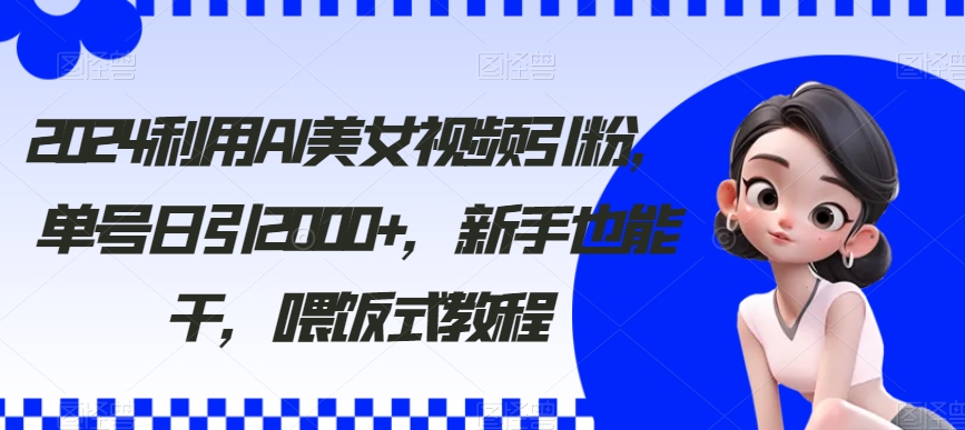 024利用AI美女视频引粉，单号日引2000+，新手也能干，喂饭式教程【揭秘】"