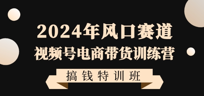 024年风口赛道视频号电商带货训练营搞钱特训班，带领大家快速入局自媒体电商带货"