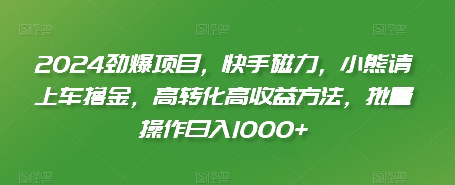 024劲爆项目，快手磁力，小熊请上车撸金，高转化高收益方法，批量操作日入1000+【揭秘】"