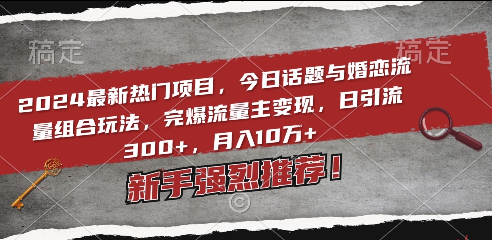 024最新热门项目，今日话题与婚恋流量组合玩法，完爆流量主变现，日引流300+，月入10万+【揭秘】"