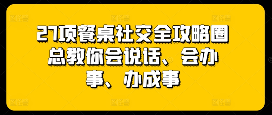 7项餐桌社交全攻略圈总教你会说话、会办事、办成事"