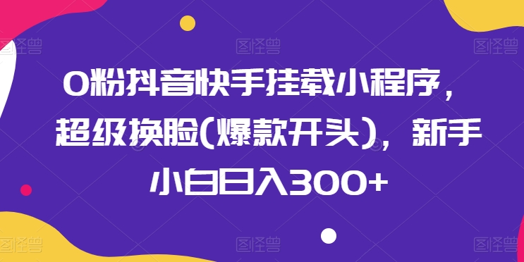 粉抖音快手挂载小程序，超级换脸(爆款开头)，新手小白日入300+【揭秘】"