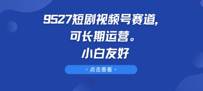 527短剧视频号赛道，可长期运营，小白友好【揭秘】"