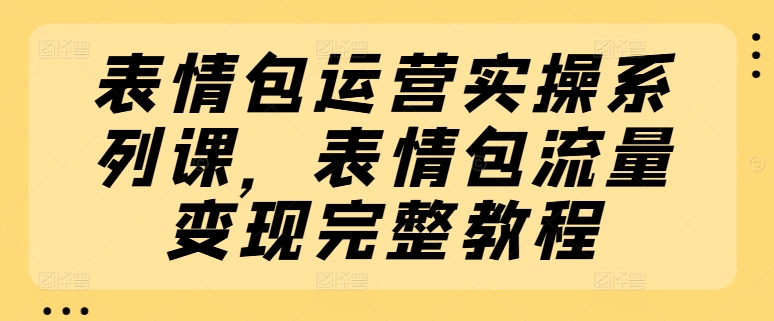 表情包运营实操系列课，表情包流量变现完整教程