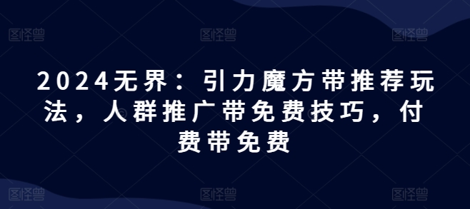 024无界：引力魔方带推荐玩法，人群推广带免费技巧，付费带免费"