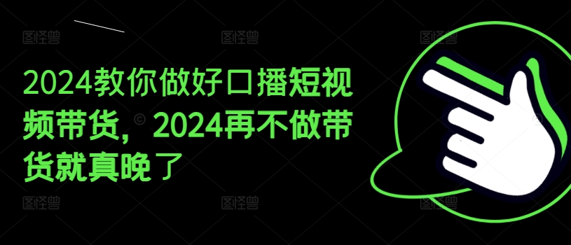 024教你做好口播短视频带货，2024再不做带货就真晚了"