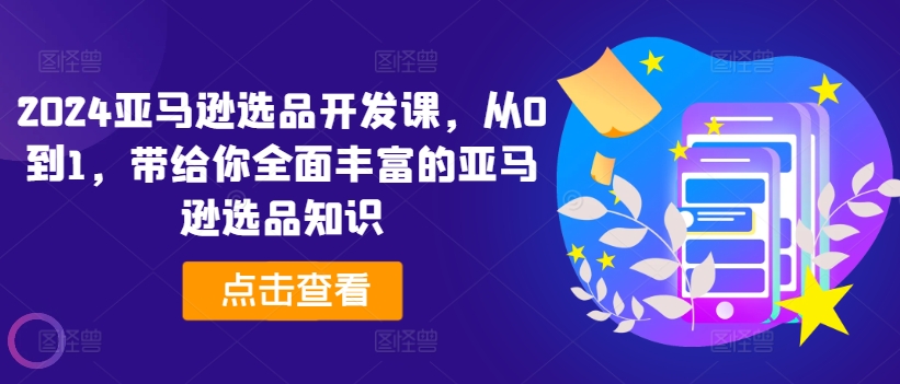 024亚马逊选品开发课，从0到1，带给你全面丰富的亚马逊选品知识"