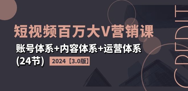 024短视频百万大V营销课【3.0版】账号体系+内容体系+运营体系(24节)"