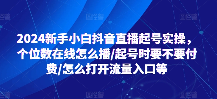 024新手小白抖音直播起号实操，个位数在线怎么播/起号时要不要付费/怎么打开流量入口等"