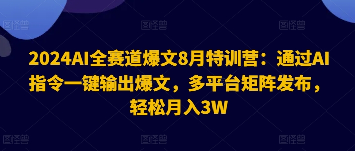 024AI全赛道爆文8月特训营：通过AI指令一键输出爆文，多平台矩阵发布，轻松月入3W【揭秘】"