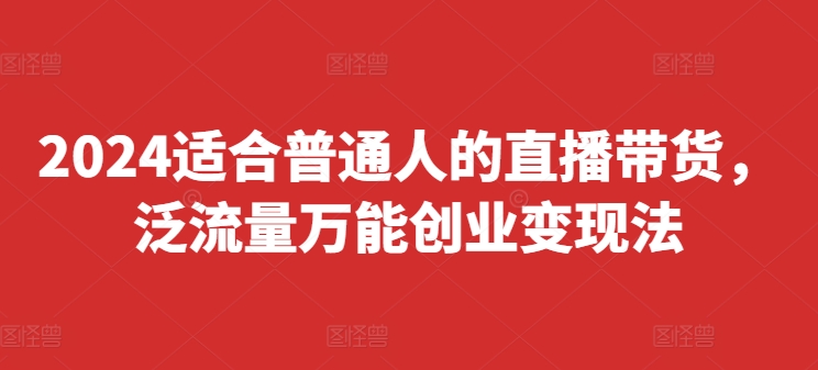 024适合普通人的直播带货，泛流量万能创业变现法，上手快、落地快、起号快、变现快(更新8月)"