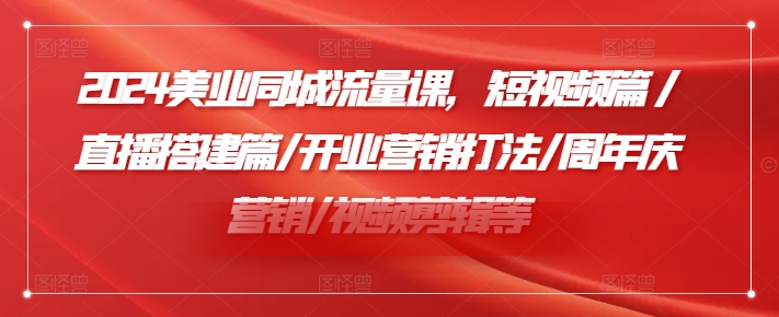 024美业同城流量课，短视频篇 /直播搭建篇/开业营销打法/周年庆营销/视频剪辑等"