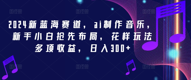 024新蓝海赛道，ai制作音乐，新手小白抢先布局，花样玩法多项收益，日入300+【揭秘】"