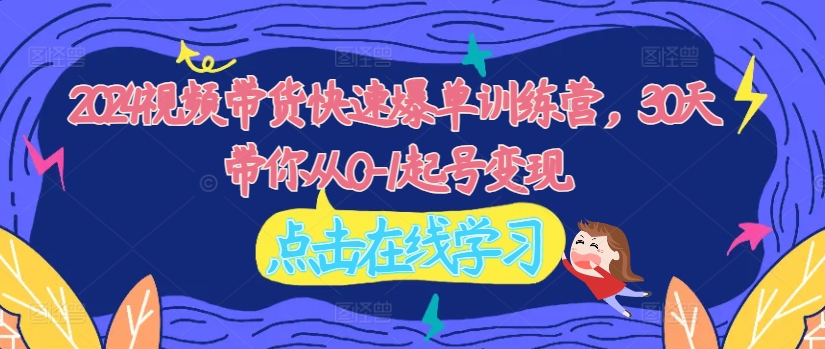 024视频带货快速爆单训练营，30天带你从0-1起号变现"