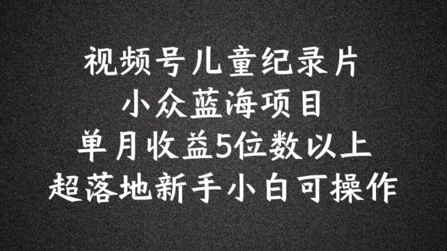 024蓝海项目视频号儿童纪录片科普，单月收益5位数以上，新手小白可操作【揭秘】"