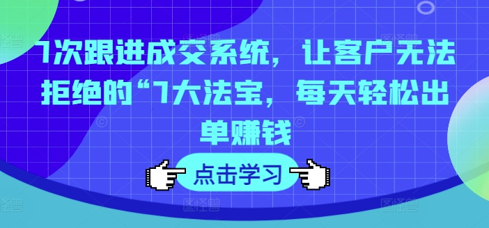 次跟进成交系统，让客户无法拒绝的“7大法宝，每天轻松出单赚钱"