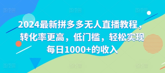 024最新拼多多无人直播教程，转化率更高，低门槛，轻松实现每日1000+的收入"