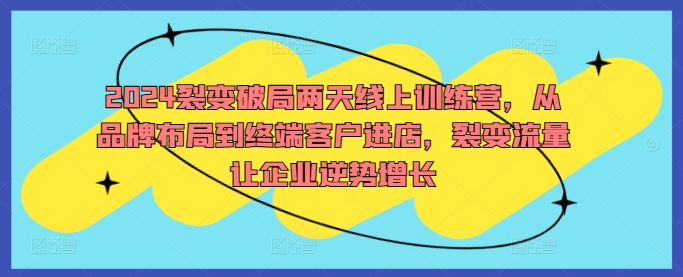 024裂变破局两天线上训练营，从品牌布局到终端客户进店，裂变流量让企业逆势增长"