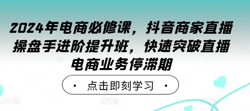 024年电商必修课，抖音商家直播操盘手进阶提升班，快速突破直播电商业务停滞期"