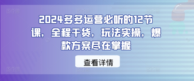 024多多运营必听的12节课，全程干货，玩法实操，爆款方案尽在掌握"